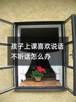 孩子上課喜歡說話不聽話怎么辦