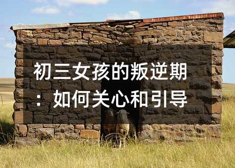 初三女孩的叛逆期:如何關心和引導