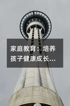 家庭教育:培養孩子健康成長的關鍵