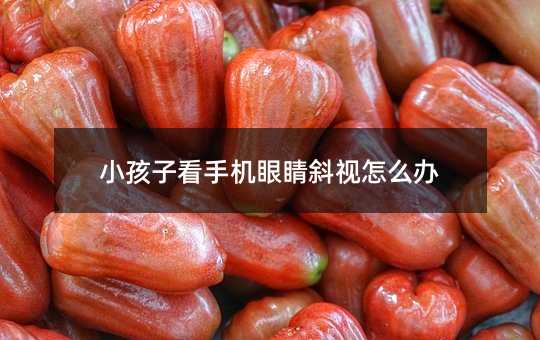 小孩子看手機眼睛斜視怎么辦