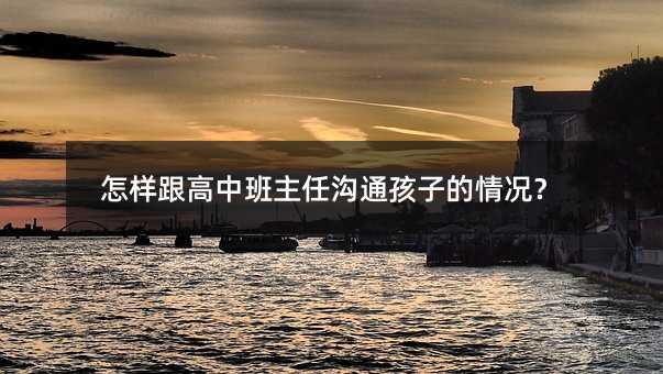 怎樣跟高中班主任溝通孩子的情況?