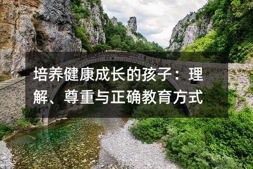 培養(yǎng)健康成長的孩子:理解、尊重與正確教育方式
