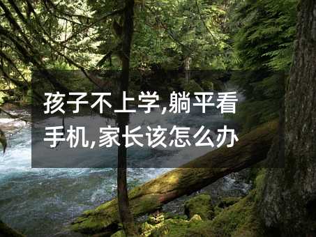 孩子不上學,躺平看手機,家長該怎么辦呢