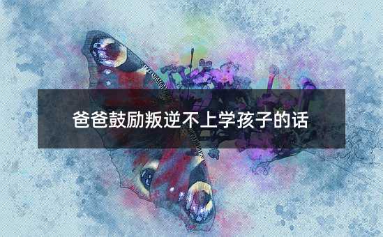 爸爸鼓勵叛逆不上學(xué)孩子的話