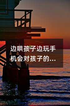 邊哄孩子邊玩手機(jī)會(huì)對(duì)孩子的健康和成長(zhǎng)產(chǎn)生負(fù)面影響