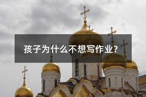 孩子為什么不想寫作業?