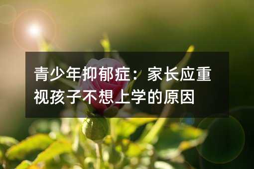 青少年抑郁癥:家長應重視孩子不想上學的原因