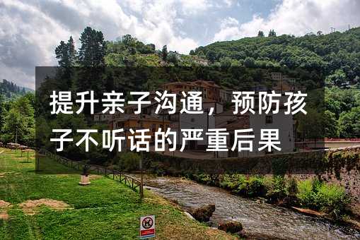 提升親子溝通,預防孩子不聽話的嚴重后果