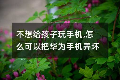 不想給孩子玩手機,怎么可以把華為手機弄壞