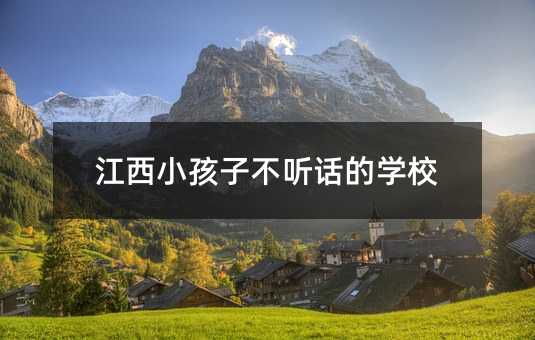 江西小孩子不聽話的學校