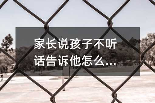 家長說孩子不聽話告訴他怎么回復