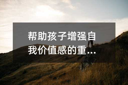 幫助孩子增強自我價值感的重要性