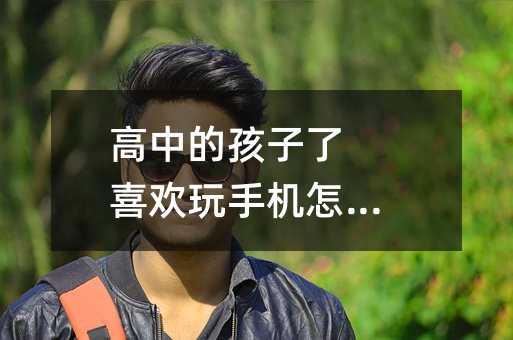 高中的孩子了 喜歡玩手機怎么辦
