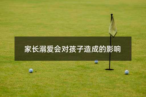 家長溺愛會對孩子造成的影響