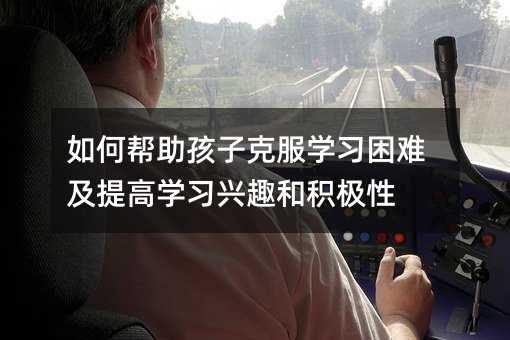 如何幫助孩子克服學習困難及提高學習興趣和積極性