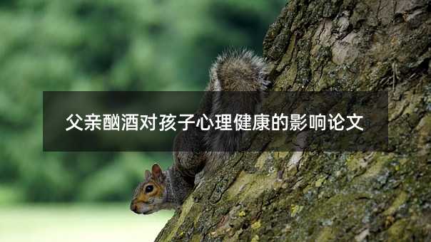 父親酗酒對(duì)孩子心理健康的影響論文