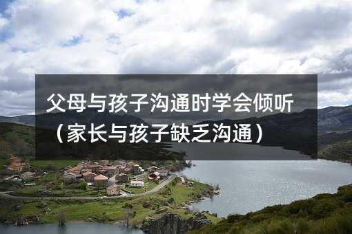 父母與孩子溝通時學會傾聽(家長與孩子缺乏溝通)
