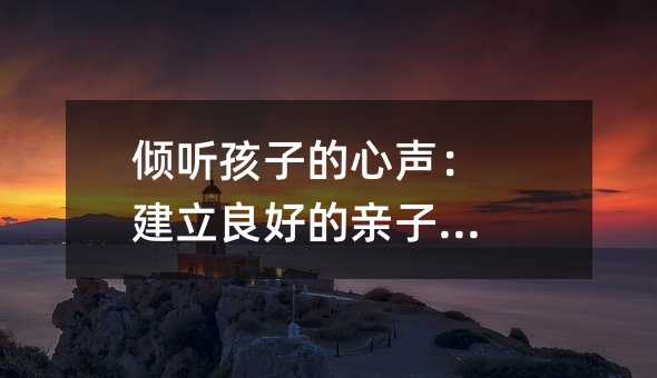 傾聽孩子的心聲:建立良好的親子關(guān)系