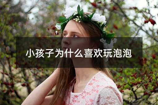 小孩子為什么喜歡玩泡泡