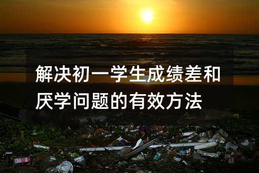 解決初一學生成績差和厭學問題的有效方法