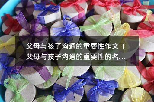 父母與孩子溝通的重要性作文(父母與孩子溝通的重要性的名言)