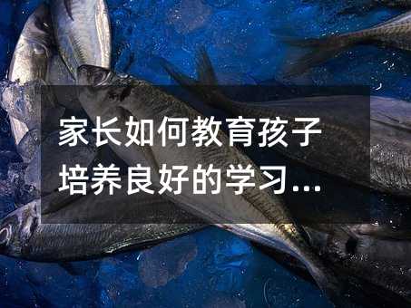 家長如何教育孩子培養良好的學習習慣