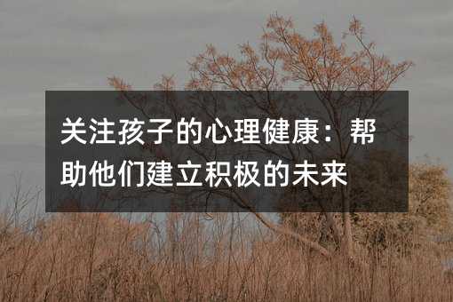 關注孩子的心理健康:幫助他們建立積極的未來