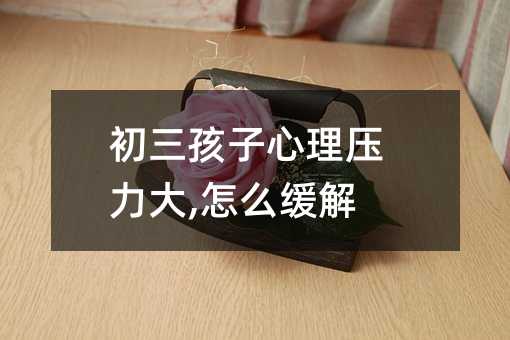 初三孩子心理壓力大,怎么緩解