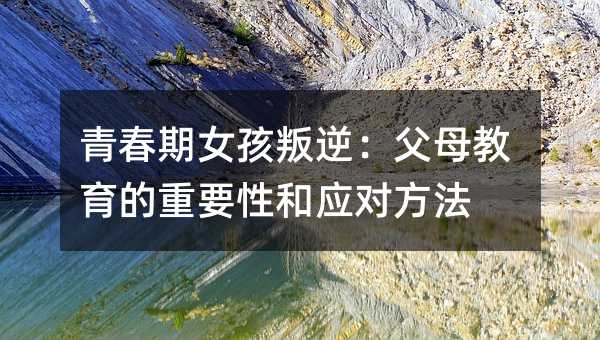 青春期女孩叛逆:父母教育的重要性和應對方法