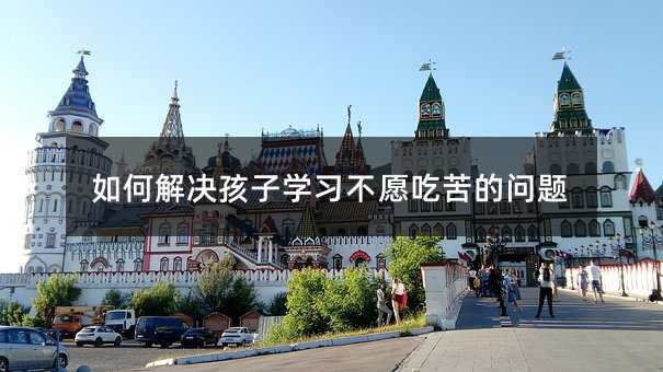 如何解決孩子學習不愿吃苦的問題