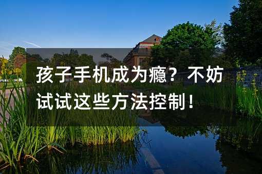 孩子手機成為癮?不妨試試這些方法控制!
