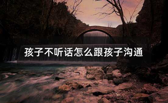 孩子不聽話怎么跟孩子溝通