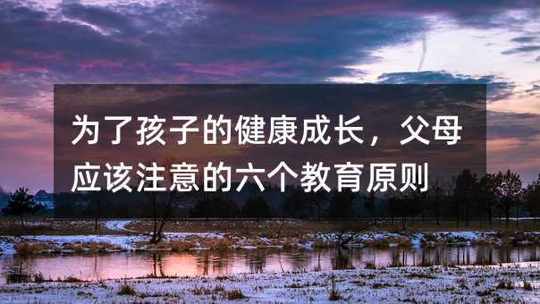 為了孩子的健康成長,父母應該注意的六個教育原則