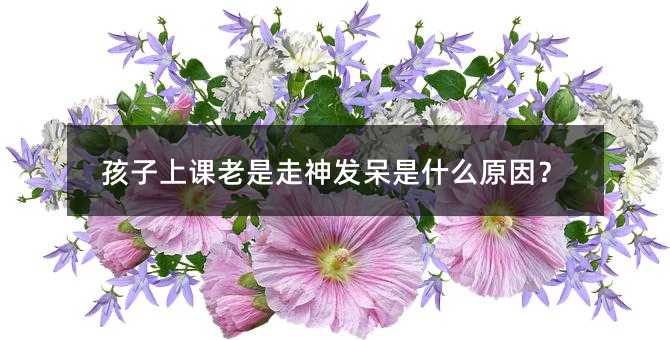 孩子上課老是走神發呆是什么原因?
