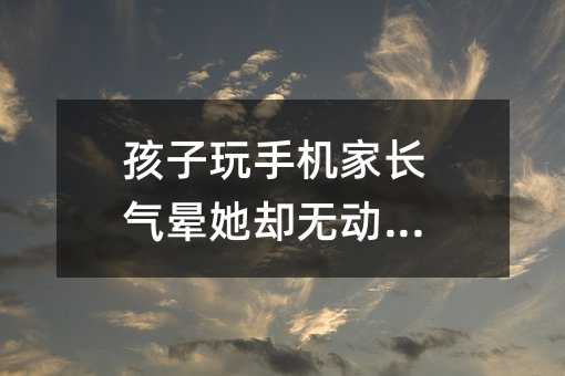 孩子玩手機家長氣暈她卻無動于衷