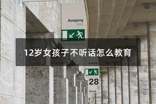 12歲女孩子不聽話怎么教育
