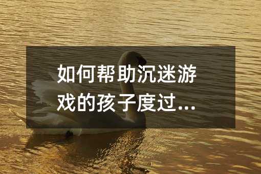如何幫助沉迷游戲的孩子度過難關