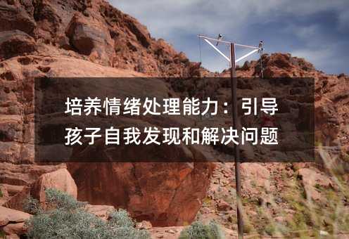 培養情緒處理能力:引導孩子自我發現和解決問題