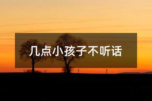 幾點小孩子不聽話