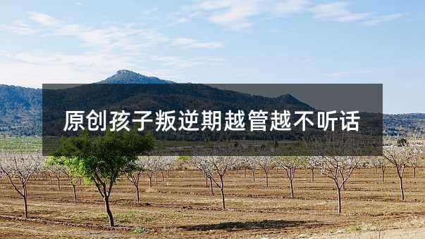 原創(chuàng)孩子叛逆期越管越不聽話