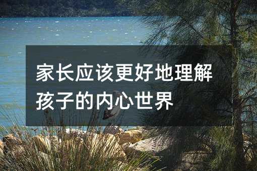 家長應(yīng)該更好地理解孩子的內(nèi)心世界