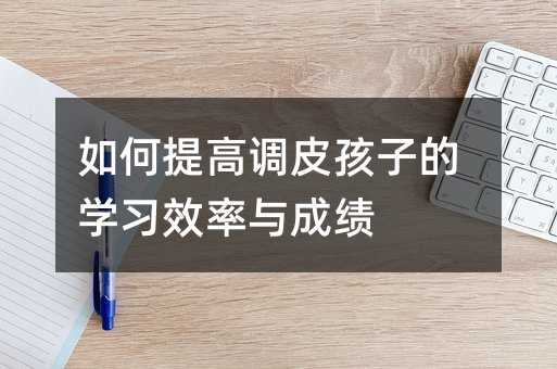 如何提高調皮孩子的學習效率與成績