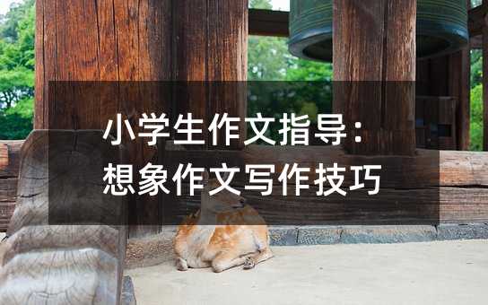 小學生作文指導:想象作文寫作技巧