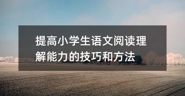 提高小學生語文閱讀理解能力的技巧和方法