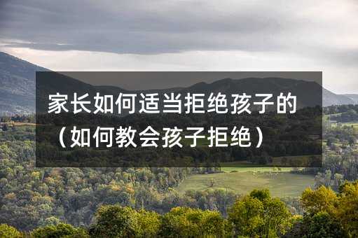 家長(zhǎng)如何適當(dāng)拒絕孩子的(如何教會(huì)孩子拒絕)