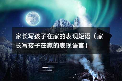 家長寫孩子在家的表現短語(家長寫孩子在家的表現語言)
