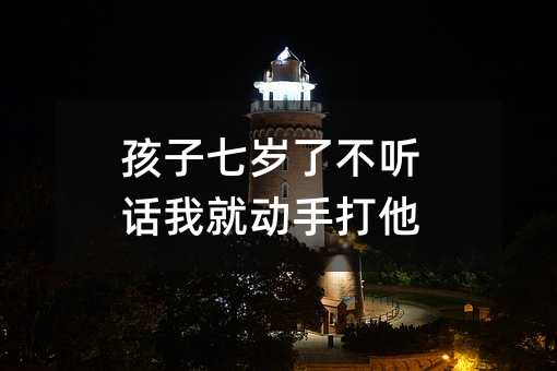 孩子七歲了不聽話我就動手打他