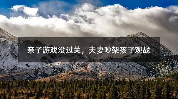 親子游戲沒過關(guān),夫妻吵架孩子觀戰(zhàn)