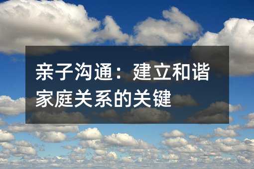 親子溝通:建立和諧家庭關系的關鍵
