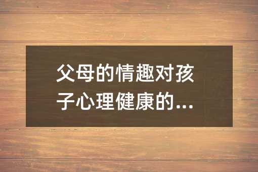 父母的情趣對孩子心理健康的影響
